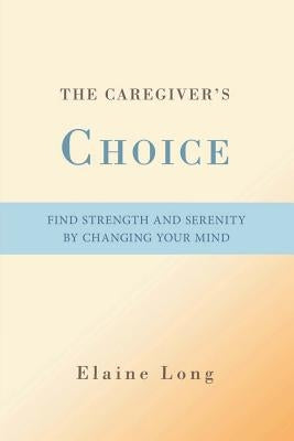 The Caregiver's Choice: Find Strength and Serenity by Changing Your Mind by Long, Elaine