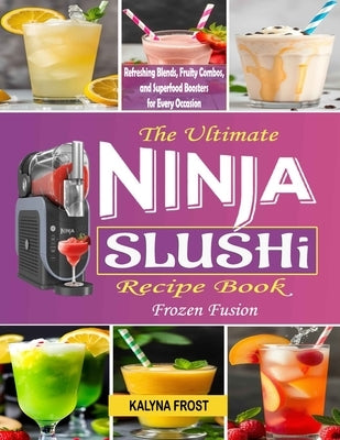 The Ultimate Ninja Slushi Recipe Book: Frozen Fusion: Refreshing Blends, Fruity Combos, and Superfood Boosters for Every Occasion by Frost, Kalyna