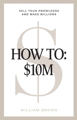 How To: $10M: Sell Your Knowledge And Make Millions by Brown, William