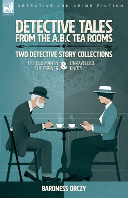 Detective Tales from the A.B.C Tea-Rooms-Two Detective Story Collections: The Old Man in the Corner and Unravelled Knots by Orczy, Baroness