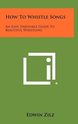 How To Whistle Songs: An Easy, Enjoyable Guide To Beautiful Whistling by Zilz, Edwin