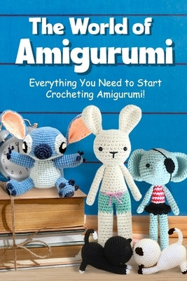 The World of Amigurumi: Everything You Need to Start Crocheting Amigurumi!: Crochet Amigurumi Patterns by Preston, Kyle