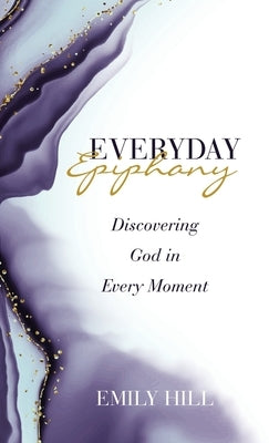 Everyday Epiphany: Discovering God in Every Moment by Hill, Emily