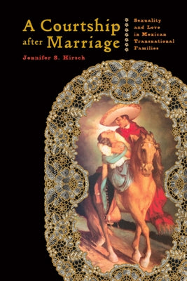 A Courtship After Marriage: Sexuality and Love in Mexican Transnational Families by Hirsch, Jennifer