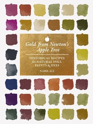 Gold from Newton's Apple Tree: Historical Recipes for Natural Inks, Paints, and Dyes by Ali, Nabil