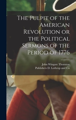 The Pulpit of the American Revolution or the Political Sermons of the Period of 1776 by Thornton, John Wingate