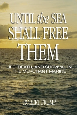 Until the Sea Shall Free Them: Life, Death, and Survival in the Merchant Marine by Frump, Robert R.