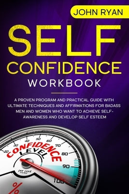Self Confidence Workbook: A Proven Program and Practical Guide With Ultimate Techniques and Affirmations For Badass Men and Women who want to ac by Ryan, John