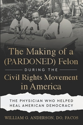 The Making of a (PARDONED) Felon During the Civil Rights Movement in America: The Physician Who Helped Heal American Democracy by Anderson Do Facos, William G.