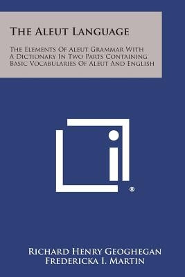 The Aleut Language: The Elements of Aleut Grammar with a Dictionary in Two Parts Containing Basic Vocabularies of Aleut and English by Geoghegan, Richard Henry