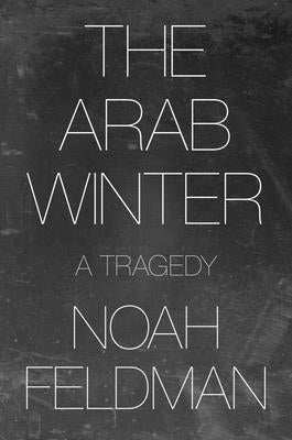 The Arab Winter: A Tragedy by Feldman, Noah