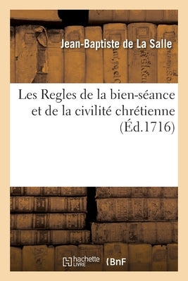 Les Regles de la Bien-Séance Et de la Civilité Chrétienne: Pour l'Education Des Enfans Et Personnes Qui n'Ont Pas La Politesse Du Monde, Ni La Langue by de la Salle, Jean-Baptiste