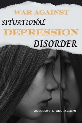 War Against Situational Depression Disorder: Pragmatic Approaches to Get Back on Track from Life's Fluctuations and Restore Emotional Equilibrium Afte by Aduragbemi, Adegboye S.