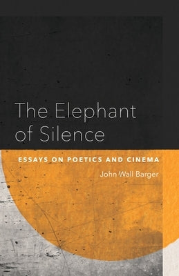 The Elephant of Silence: Essays on Poetics and Cinema by Barger, John Wall