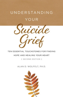 Understanding Your Suicide Grief: Ten Essential Touchstones for Finding Hope and Healing Your Heart by Wolfelt, Alan D.