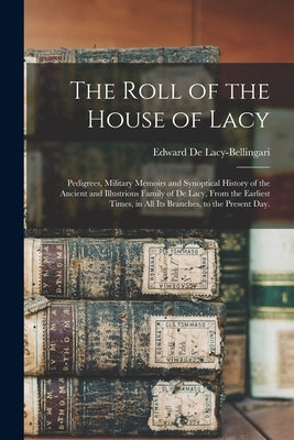 The Roll of the House of Lacy: Pedigrees, Military Memoirs and Synoptical History of the Ancient and Illustrious Family of De Lacy, From the Earliest by de Lacy-Bellingari, Edward B. 1893