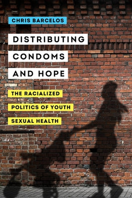 Distributing Condoms and Hope: The Racialized Politics of Youth Sexual Health Volume 3 by Barcelos, Chris A.