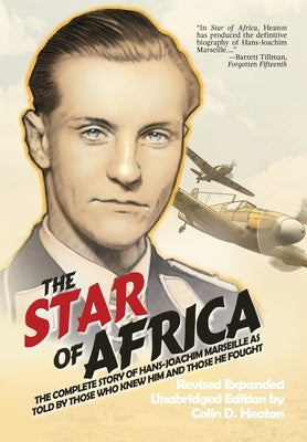 The Star of Africa: The Complete Story of Hans-Joachim Marseille as Told by Those Who Knew Him and Those He Fought by Heaton, Colin D.