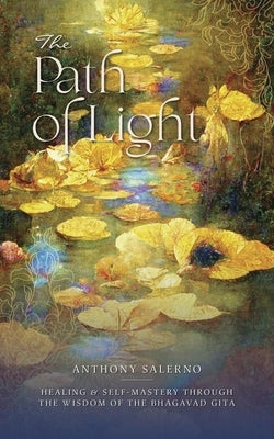 The Path of Light: Healing & Self-Mastery Through the Wisdom of the Bhagavad Gita by Salerno, Anthony