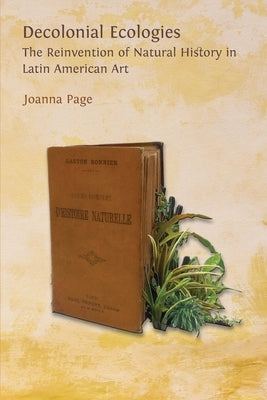 Decolonial Ecologies: The Reinvention of Natural History in Latin American Art by Page, Joanna