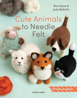 Cute Animals to Needle Felt: 20 Easy Projects by Dace, Roz