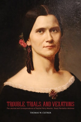 Trouble, Trials, and Vexations: The Journal and Correspondence of Rachel Perry Moores, Texas Plantation Mistress by Cutrer, Thomas W.