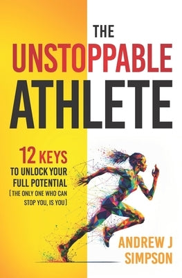 The Unstoppable Athlete: 12 Keys To Unlock Your Full Potential: Mindset, Confidence, & Peak Performance Habits for Teen and College Athletes Wh by Simpson, Andrew