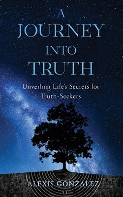 A Journey into Truth: Unveiling Life's Secrets for Truth-Seekers by Gonzalez, Alexis