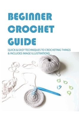 Beginner Crochet Guide: Quick & Easy Techniques To Crocheting Things & Includes Image Illustrations: Crochet For Beginners Book by Ballard, Daphne