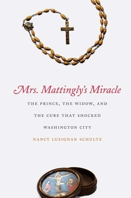 Mrs. Mattingly's Miracle: The Prince, the Widow, and the Cure That Shocked Washington City by Schultz, Nancy Lusignan