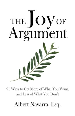 The Joy of Argument: 91 Ways to Get More of What You Want, and Less of What You Don't by Navarra, Albert