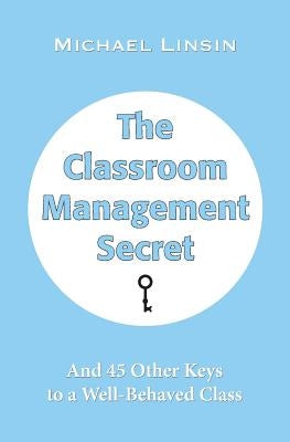 The Classroom Management Secret: And 45 Other Keys to a Well-Behaved Class by Linsin, Michael