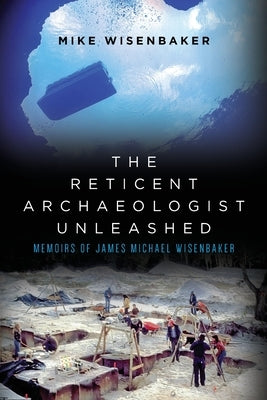 The Reticent Archaeologist Unleashed: Memoirs of James Michael Wisenbaker by Wisenbaker, Mike