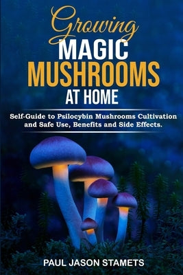 Growing Magic Mushrooms at Home: Self-Guide to Psilocybin Mushrooms Cultivation and Safe Use, Benefits and Side Effects. The Healing Powers of Halluci by Stamets, Paul Jason