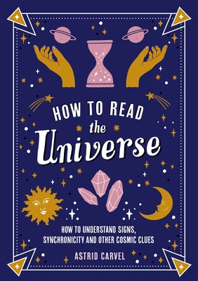 How to Read the Universe: How to Understand Signs, Synchronicity and Other Cosmic Clues by Carvel, Astrid