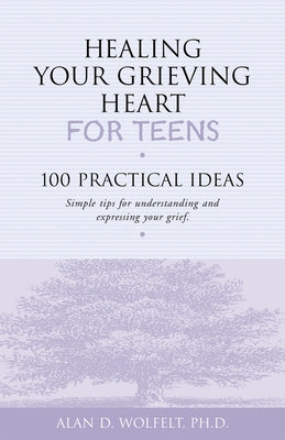 Healing Your Grieving Heart for Teens: 100 Practical Ideas by Wolfelt, Alan