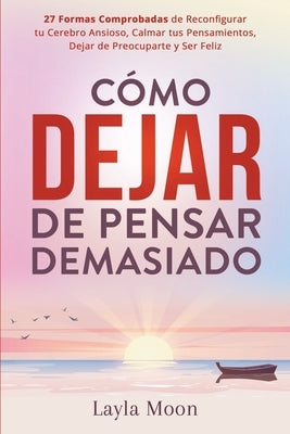 Cómo Dejar de Pensar Demasiado: 27 Formas Comprobadas de Reconfigurar tu Cerebro Ansioso, Calmar tus Pensamientos, Dejar de Preocuparte y Ser Feliz by Moon, Layla