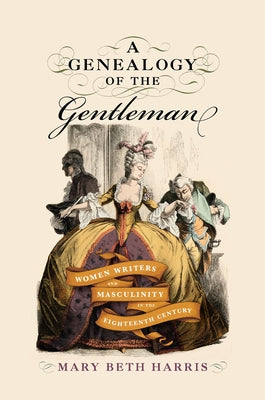 A Genealogy of the Gentleman: Women Writers and Masculinity in the Eighteenth Century by Harris, Mary Beth