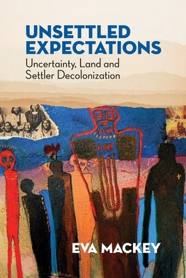 Unsettled Expectations: Uncertainty, Land and Settler Decolonization by Mackey, Eva