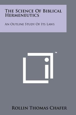 The Science Of Biblical Hermeneutics: An Outline Study Of Its Laws by Chafer, Rollin Thomas