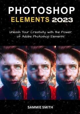 Photoshop Elements 2023: Unleash Your Creativity with the Power of Adobe Photoshop Elements by Smith, Sammie