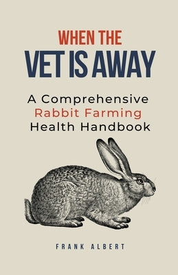When The Vet Is Away: A Comprehensive Rabbit Farming Health Handbook by Albert, Frank