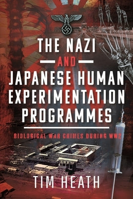 The Nazi and Japanese Human Experimentation Programmes: Biological War Crimes During Ww2 by Heath, Tim