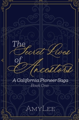 The Secret Lives of Ancestors: A California Pioneer Saga, Book 1 by Amylee