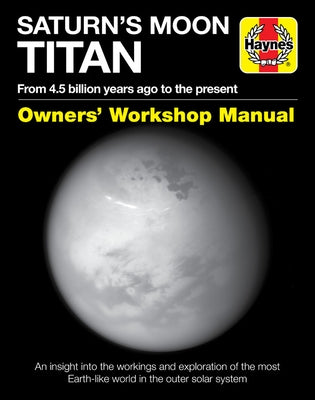 Saturn's Moon Titan: From 4.5 Billion Years Ago to the Present - An Insight Into the Workings and Exploration of the Most Earth-Like World by Lorenz, Ralph