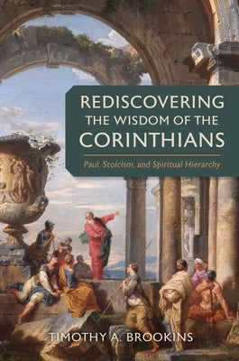 Rediscovering the Wisdom of the Corinthians: Paul, Stoicism, and Spiritual Hierarchy by Brookins, Timothy a.