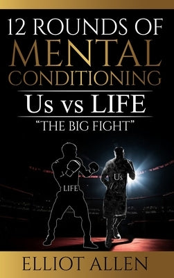 12 Rounds Of Mental Conditioning: Us vs Life "The Big Fight" by Allen, Elliot