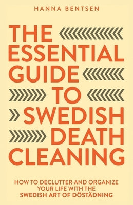 The Essential Guide to Swedish Death Cleaning: How to Declutter and Organize Your Life With the Swedish Art of Döstädning by Bentsen, Hanna
