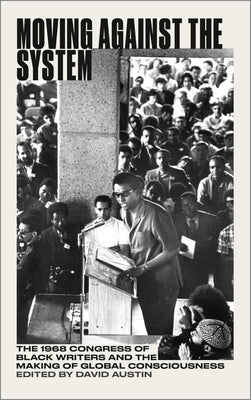 Moving Against the System: The 1968 Congress of Black Writers and the Shaping of Global Black Consciousness by Austin, David