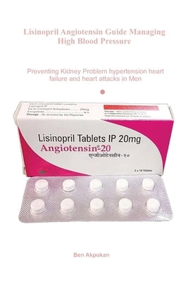 Lisinopril Angiotensin Guide Managing High Blood Pressure: Preventing Kidney Problem hypertension heart failure and heart attacks in Men by Akpokan, Ben